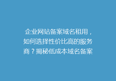企业网站备案域名租用，如何选择性价比高的服务商？揭秘低成本域名备案全攻略！