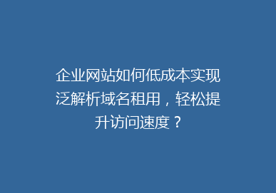 企业网站如何低成本实现泛解析域名租用，轻松提升访问速度？