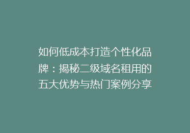 如何低成本打造个性化品牌：揭秘二级域名租用的五大优势与热门案例分享