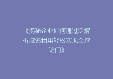 《揭秘企业如何通过泛解析域名租用轻松实现全球访问》