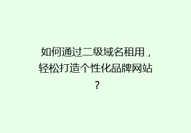 如何通过二级域名租用，轻松打造个性化品牌网站？