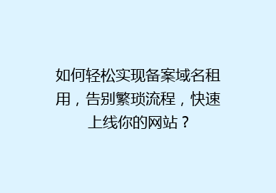 如何轻松实现备案域名租用，告别繁琐流程，快速上线你的网站？