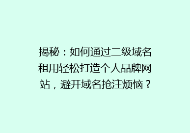 揭秘：如何通过二级域名租用轻松打造个人品牌网站，避开域名抢注烦恼？