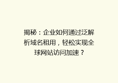 揭秘：企业如何通过泛解析域名租用，轻松实现全球网站访问加速？