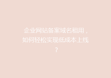 企业网站备案域名租用，如何轻松实现低成本上线？