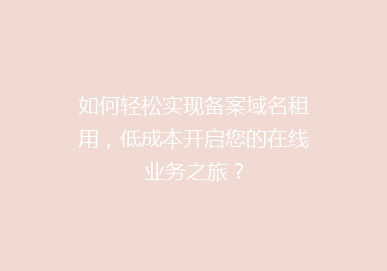 如何轻松实现备案域名租用，低成本开启您的在线业务之旅？