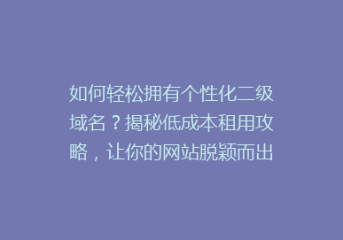 如何轻松拥有个性化二级域名？揭秘低成本租用攻略，让你的网站脱颖而出！