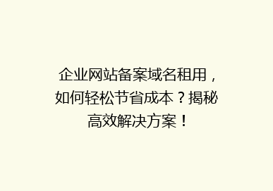 企业网站备案域名租用，如何轻松节省成本？揭秘高效解决方案！