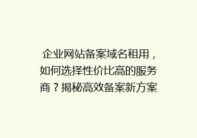 企业网站备案域名租用，如何选择性价比高的服务商？揭秘高效备案新方案！