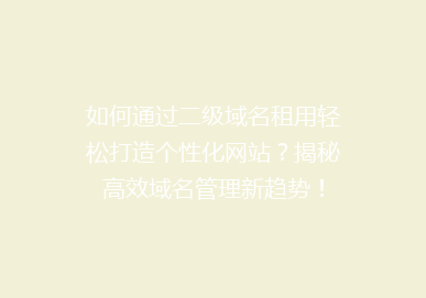 如何通过二级域名租用轻松打造个性化网站？揭秘高效域名管理新趋势！