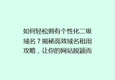 如何轻松拥有个性化二级域名？揭秘高效域名租用攻略，让你的网站脱颖而出！