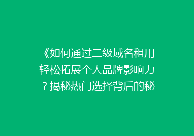 《如何通过二级域名租用轻松拓展个人品牌影响力？揭秘热门选择背后的秘密》