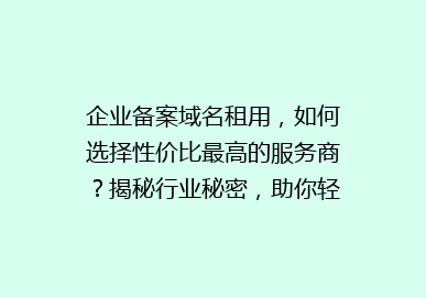 企业备案域名租用，如何选择性价比最高的服务商？揭秘行业秘密，助你轻松搭建网站！