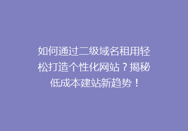 如何通过二级域名租用轻松打造个性化网站？揭秘低成本建站新趋势！