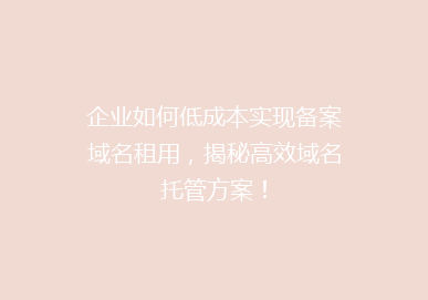企业如何低成本实现备案域名租用，揭秘高效域名托管方案！