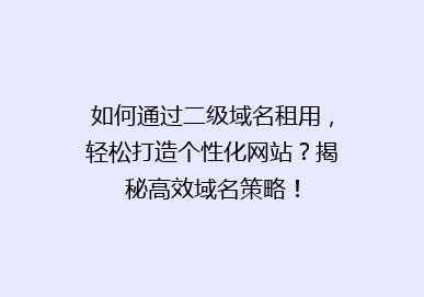 如何通过二级域名租用，轻松打造个性化网站？揭秘高效域名策略！