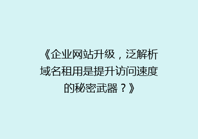 《企业网站升级，泛解析域名租用是提升访问速度的秘密武器？》