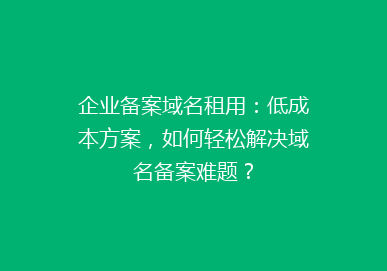 企业备案域名租用：低成本方案，如何轻松解决域名备案难题？