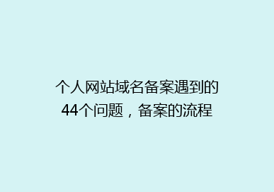 个人网站域名备案遇到的44个问题，备案的流程