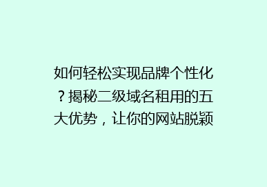 如何轻松实现品牌个性化？揭秘二级域名租用的五大优势，让你的网站脱颖而出！