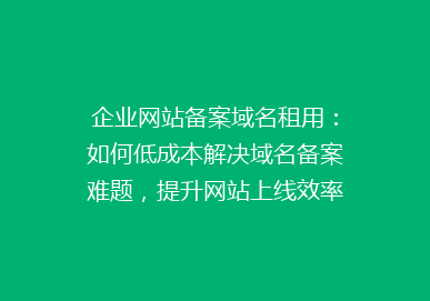 企业网站备案域名租用：如何低成本解决域名备案难题，提升网站上线效率？