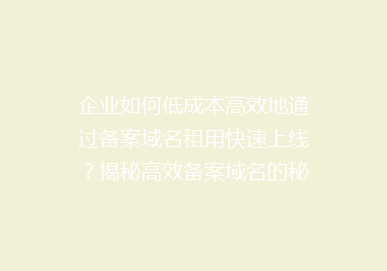 企业如何低成本高效地通过备案域名租用快速上线？揭秘高效备案域名的秘密！