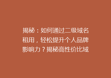 揭秘：如何通过二级域名租用，轻松提升个人品牌影响力？揭秘高性价比域名租赁攻略！