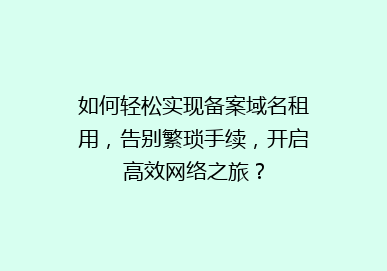 如何轻松实现备案域名租用，告别繁琐手续，开启高效网络之旅？