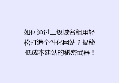 如何通过二级域名租用轻松打造个性化网站？揭秘低成本建站的秘密武器！