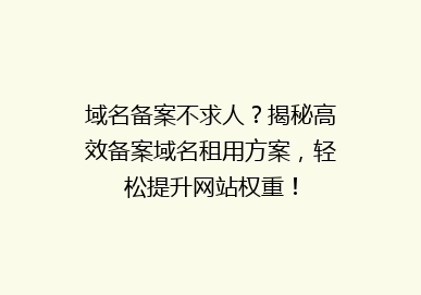 域名备案不求人？揭秘高效备案域名租用方案，轻松提升网站权重！