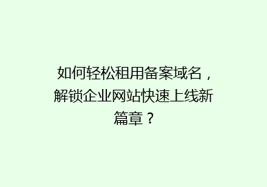 如何轻松租用备案域名，解锁企业网站快速上线新篇章？
