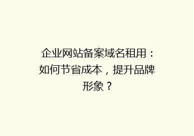 企业网站备案域名租用：如何节省成本，提升品牌形象？