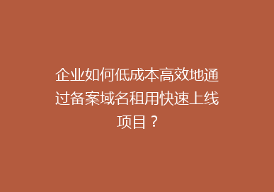 企业如何低成本高效地通过备案域名租用快速上线项目？