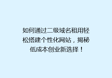 如何通过二级域名租用轻松搭建个性化网站，揭秘低成本创业新选择！