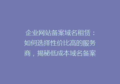 企业网站备案域名租赁：如何选择性价比高的服务商，揭秘低成本域名备案秘密！