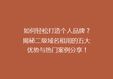 如何轻松打造个人品牌？揭秘二级域名租用的五大优势与热门案例分享！