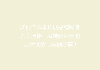 如何低成本拓展品牌影响力？揭秘二级域名租用的五大优势与案例分享！