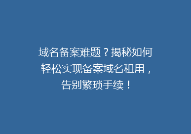 域名备案难题？揭秘如何轻松实现备案域名租用，告别繁琐手续！