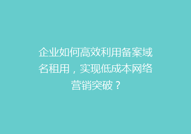 企业如何高效利用备案域名租用，实现低成本网络营销突破？