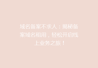 域名备案不求人：揭秘备案域名租用，轻松开启线上业务之旅！