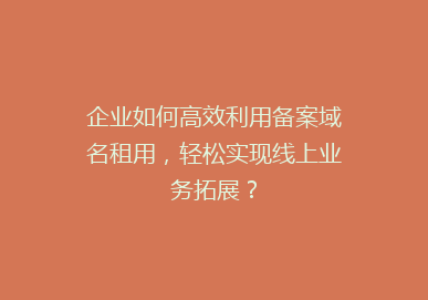 企业如何高效利用备案域名租用，轻松实现线上业务拓展？