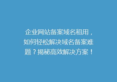 企业网站备案域名租用，如何轻松解决域名备案难题？揭秘高效解决方案！