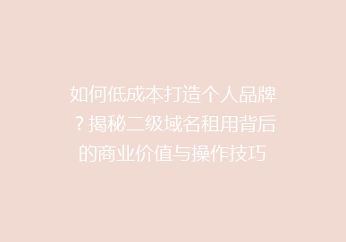 如何低成本打造个人品牌？揭秘二级域名租用背后的商业价值与操作技巧