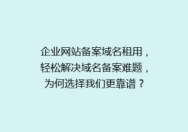 企业网站备案域名租用，轻松解决域名备案难题，为何选择我们更靠谱？