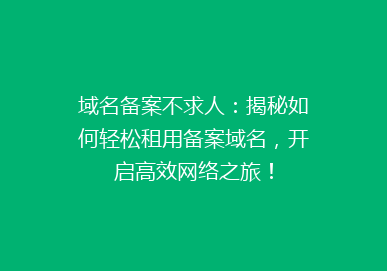 域名备案不求人：揭秘如何轻松租用备案域名，开启高效网络之旅！