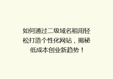 如何通过二级域名租用轻松打造个性化网站，揭秘低成本创业新趋势！