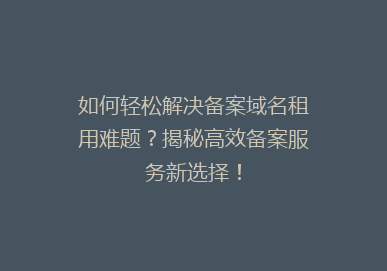 如何轻松解决备案域名租用难题？揭秘高效备案服务新选择！
