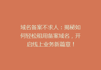 域名备案不求人：揭秘如何轻松租用备案域名，开启线上业务新篇章！