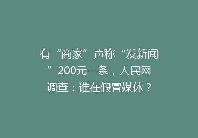有“商家”声称“发新闻”200元一条，人民网调查：谁在假冒媒体？