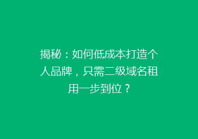 揭秘：如何低成本打造个人品牌，只需二级域名租用一步到位？